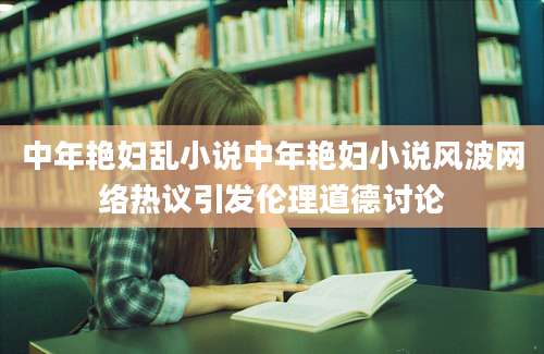中年艳妇乱小说中年艳妇小说风波网络热议引发伦理道德讨论
