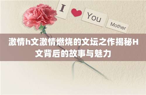 激情h文激情燃烧的文坛之作揭秘H文背后的故事与魅力