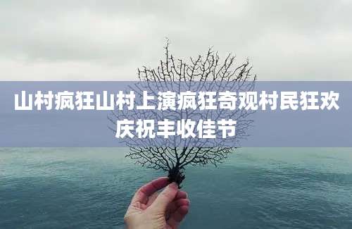 山村疯狂山村上演疯狂奇观村民狂欢庆祝丰收佳节