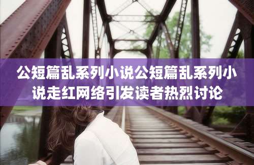 公短篇乱系列小说公短篇乱系列小说走红网络引发读者热烈讨论