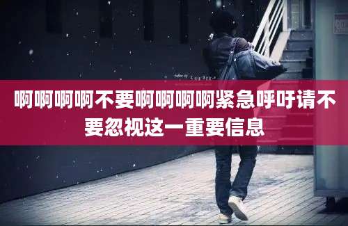啊啊啊啊不要啊啊啊啊紧急呼吁请不要忽视这一重要信息
