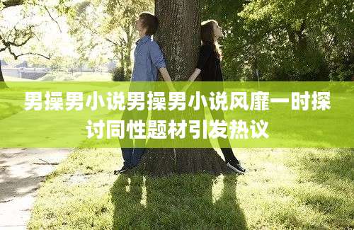 男操男小说男操男小说风靡一时探讨同性题材引发热议