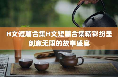 H文短篇合集H文短篇合集精彩纷呈创意无限的故事盛宴