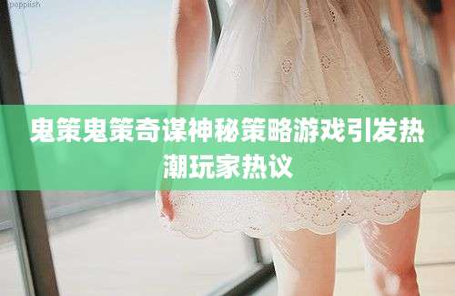 鬼策鬼策奇谋神秘策略游戏引发热潮玩家热议