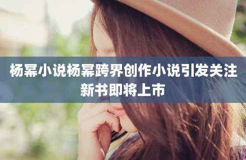 杨幂小说杨幂跨界创作小说引发关注新书即将上市
