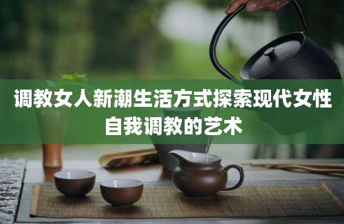 调教女人新潮生活方式探索现代女性自我调教的艺术