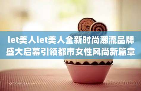 let美人let美人全新时尚潮流品牌盛大启幕引领都市女性风尚新篇章