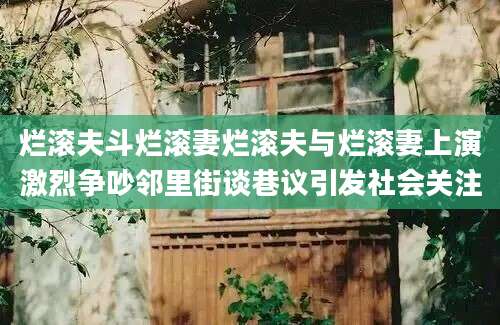 烂滚夫斗烂滚妻烂滚夫与烂滚妻上演激烈争吵邻里街谈巷议引发社会关注