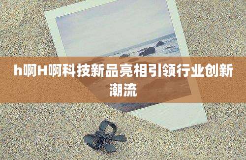 h啊H啊科技新品亮相引领行业创新潮流