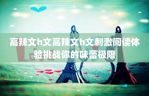 高辣文h文高辣文h文刺激阅读体验挑战你的味蕾极限