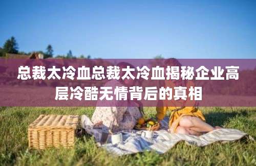 总裁太冷血总裁太冷血揭秘企业高层冷酷无情背后的真相