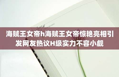 海贼王女帝h海贼王女帝惊艳亮相引发网友热议H级实力不容小觑