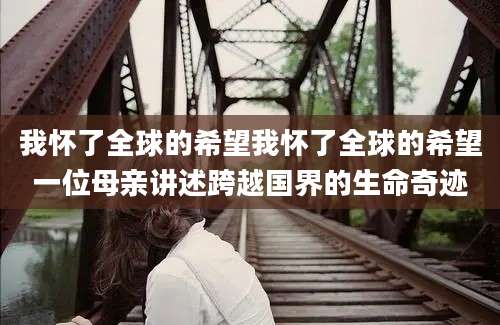 我怀了全球的希望我怀了全球的希望一位母亲讲述跨越国界的生命奇迹