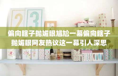 偏向瞎子抛媚眼尴尬一幕偏向瞎子抛媚眼网友热议这一幕引人深思