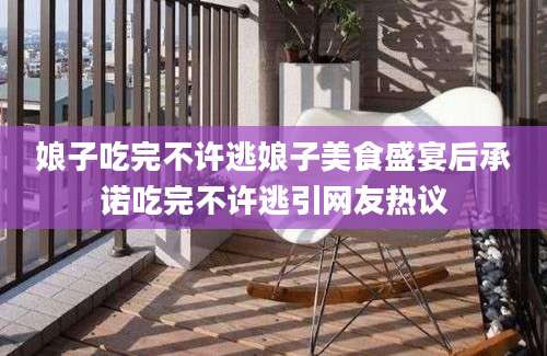 娘子吃完不许逃娘子美食盛宴后承诺吃完不许逃引网友热议
