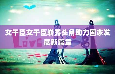 女干臣女干臣崭露头角助力国家发展新篇章