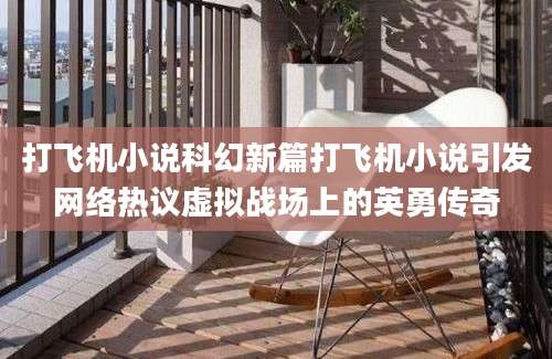 打飞机小说科幻新篇打飞机小说引发网络热议虚拟战场上的英勇传奇