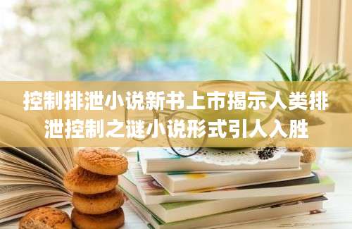 控制排泄小说新书上市揭示人类排泄控制之谜小说形式引人入胜
