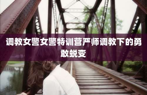 调教女警女警特训营严师调教下的勇敢蜕变