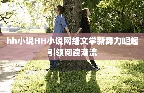 hh小说HH小说网络文学新势力崛起引领阅读潮流