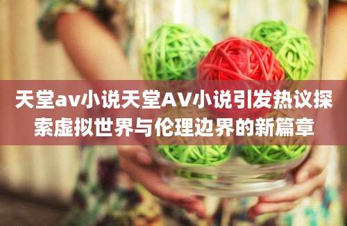 天堂av小说天堂AV小说引发热议探索虚拟世界与伦理边界的新篇章
