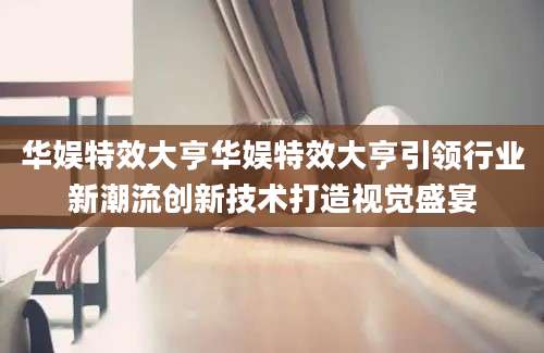 华娱特效大亨华娱特效大亨引领行业新潮流创新技术打造视觉盛宴