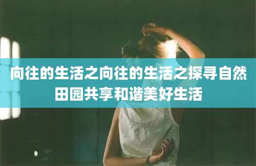 向往的生活之向往的生活之探寻自然田园共享和谐美好生活