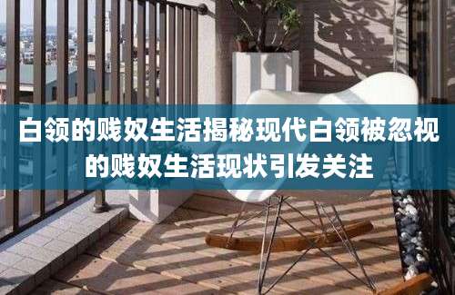 白领的贱奴生活揭秘现代白领被忽视的贱奴生活现状引发关注