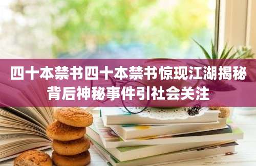 四十本禁书四十本禁书惊现江湖揭秘背后神秘事件引社会关注