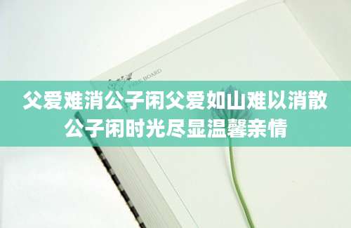 父爱难消公子闲父爱如山难以消散公子闲时光尽显温馨亲情