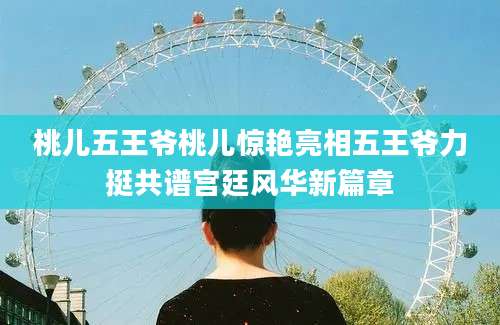 桃儿五王爷桃儿惊艳亮相五王爷力挺共谱宫廷风华新篇章