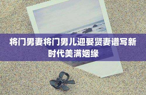 将门男妻将门男儿迎娶贤妻谱写新时代美满姻缘