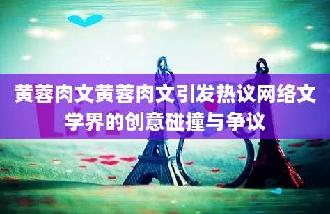 黄蓉肉文黄蓉肉文引发热议网络文学界的创意碰撞与争议