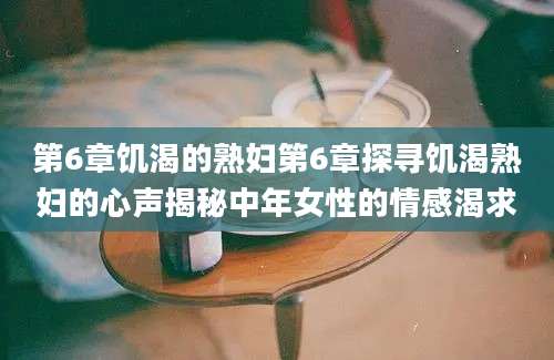 第6章饥渴的熟妇第6章探寻饥渴熟妇的心声揭秘中年女性的情感渴求