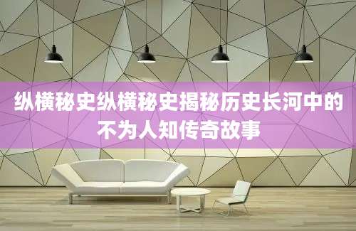 纵横秘史纵横秘史揭秘历史长河中的不为人知传奇故事