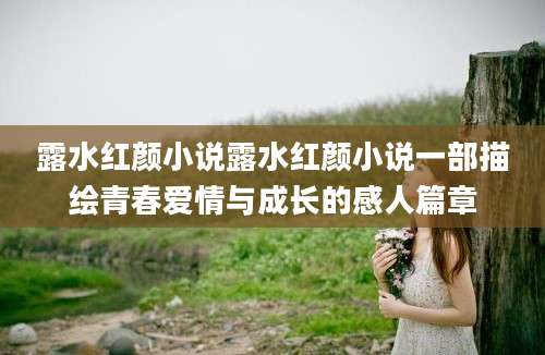 露水红颜小说露水红颜小说一部描绘青春爱情与成长的感人篇章