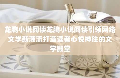 龙腾小说阅读龙腾小说阅读引领网络文学新潮流打造读者心悦神往的文学殿堂