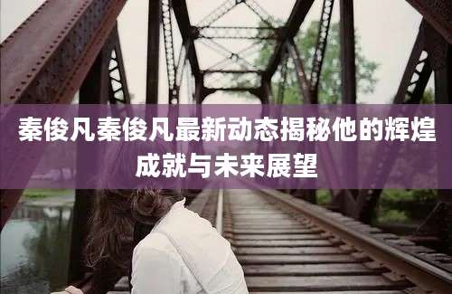 秦俊凡秦俊凡最新动态揭秘他的辉煌成就与未来展望