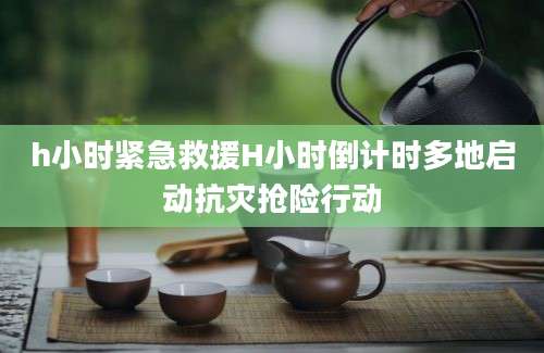 h小时紧急救援H小时倒计时多地启动抗灾抢险行动