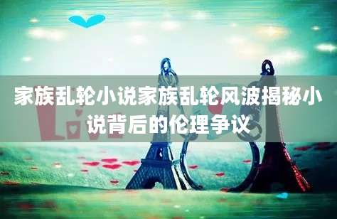 家族乱轮小说家族乱轮风波揭秘小说背后的伦理争议