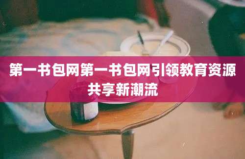 第一书包网第一书包网引领教育资源共享新潮流
