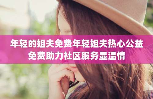 年轻的姐夫免费年轻姐夫热心公益免费助力社区服务显温情