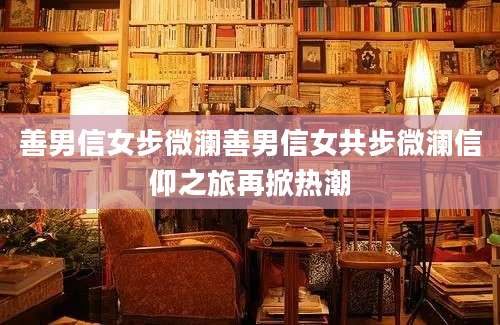 善男信女步微澜善男信女共步微澜信仰之旅再掀热潮