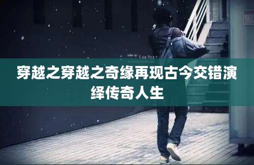 穿越之穿越之奇缘再现古今交错演绎传奇人生