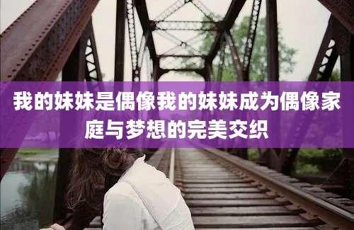 我的妹妹是偶像我的妹妹成为偶像家庭与梦想的完美交织