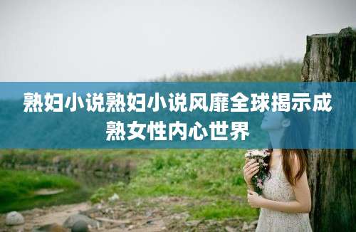 熟妇小说熟妇小说风靡全球揭示成熟女性内心世界