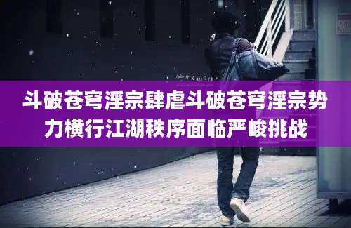 斗破苍穹淫宗肆虐斗破苍穹淫宗势力横行江湖秩序面临严峻挑战