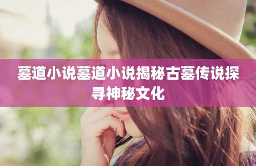 墓道小说墓道小说揭秘古墓传说探寻神秘文化