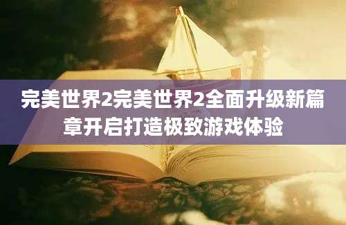 完美世界2完美世界2全面升级新篇章开启打造极致游戏体验