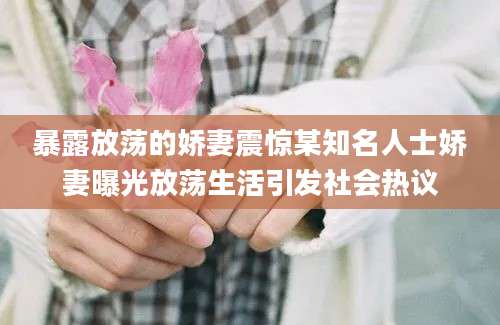 暴露放荡的娇妻震惊某知名人士娇妻曝光放荡生活引发社会热议